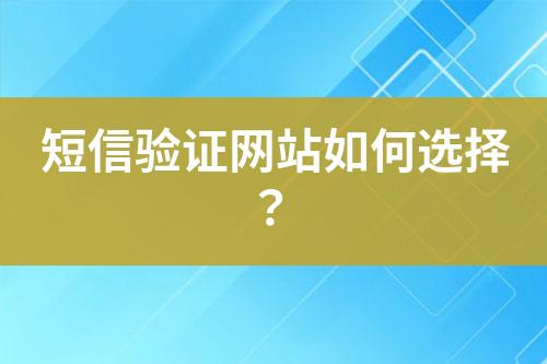 短信驗(yàn)證網(wǎng)站如何選擇？